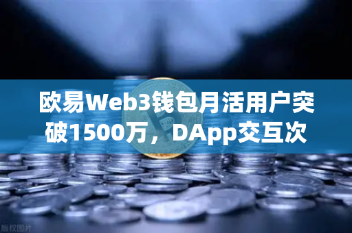 欧易Web3钱包月活用户突破1500万，DApp交互次数创新高，Web3生态的爆发信号