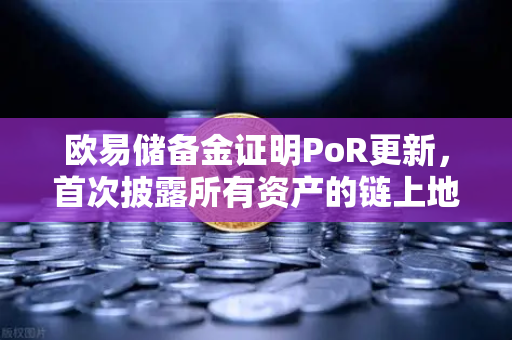 欧易储备金证明PoR更新，首次披露所有资产的链上地址，用户资金安全再升级