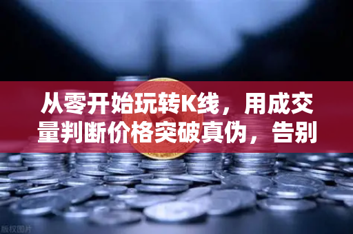 从零开始玩转K线，用成交量判断价格突破真伪，告别被套