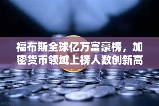 福布斯全球亿万富豪榜，加密货币领域上榜人数创新高背后的财富密码