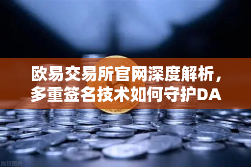 欧易交易所官网深度解析，多重签名技术如何守护DAO资金安全？