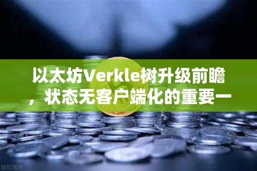 以太坊Verkle树升级前瞻，状态无客户端化的重要一步