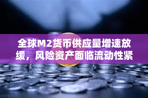 全球M2货币供应量增速放缓，风险资产面临流动性紧缩，欧易交易所的应对策略与市场前瞻