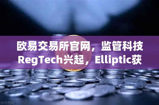 欧易交易所官网，监管科技RegTech兴起，Elliptic获投用于追踪非法资金