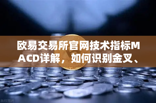 欧易交易所官网技术指标MACD详解，如何识别金叉、死叉与背离信号？-第1张图片-欧易交易所