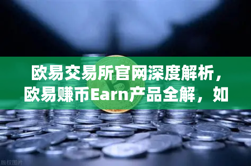 欧易交易所官网深度解析，欧易赚币Earn产品全解，如何高效参与新币挖矿（Jumpstart）