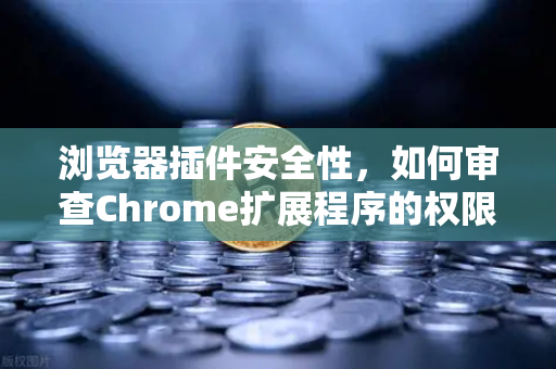 浏览器插件安全性，如何审查Chrome扩展程序的权限？