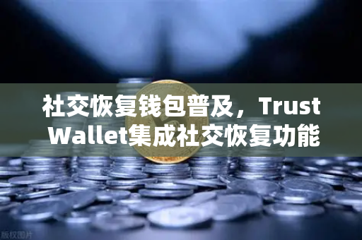 社交恢复钱包普及，Trust Wallet集成社交恢复功能，Web3安全进入新纪元