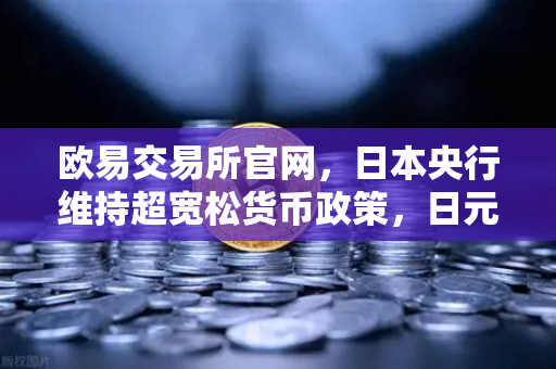 欧易交易所官网，日本央行维持超宽松货币政策，日元持续走弱，投资者如何应对？-第1张图片-欧易交易所