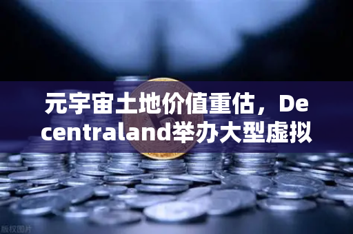 元宇宙土地价值重估，Decentraland举办大型虚拟音乐节，数字地产迎来爆发点