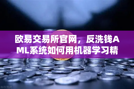 欧易交易所官网，反洗钱AML系统如何用机器学习精准识别可疑交易？