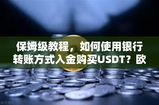保姆级教程，如何使用银行转账方式入金购买USDT？欧易交易所官网操作全解