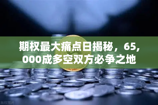 期权最大痛点日揭秘，65,000成多空双方必争之地