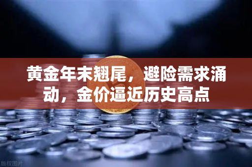 黄金年末翘尾，避险需求涌动，金价逼近历史高点