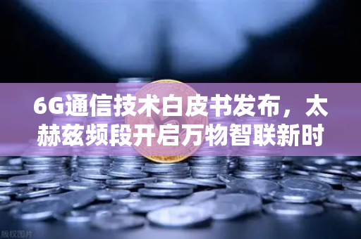 6G通信技术白皮书发布，太赫兹频段开启万物智联新时代-第1张图片-欧易交易所