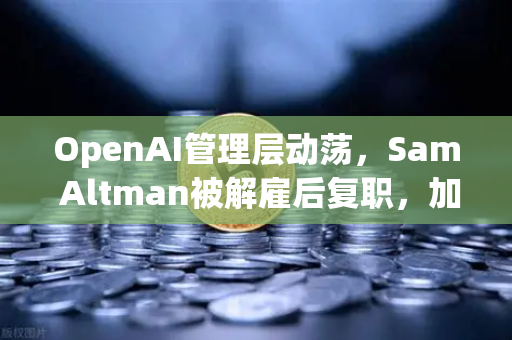 OpenAI管理层动荡，Sam Altman被解雇后复职，加密市场的启示与欧易交易所的机遇