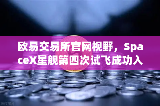 欧易交易所官网视野，SpaceX星舰第四次试飞成功入轨，可重复使用火箭技术迎来新纪元