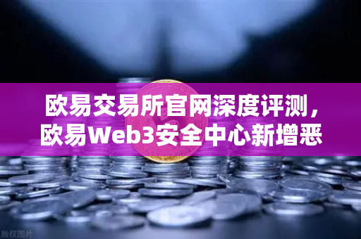 欧易交易所官网深度评测，欧易Web3安全中心新增恶意网站拦截功能，护航数字资产安全