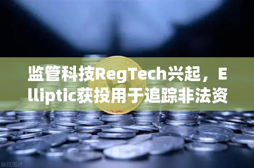 监管科技RegTech兴起，Elliptic获投用于追踪非法资金，加密交易平台如何应对？
