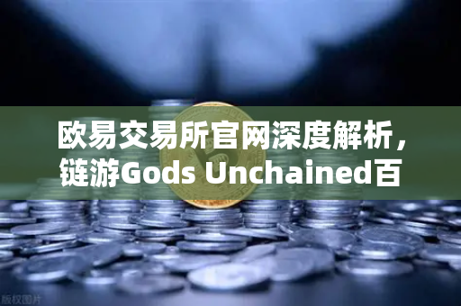欧易交易所官网深度解析，链游Gods Unchained百万美元锦标赛引爆区块链游戏热潮